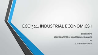 ECO 321: INDUSTRIAL ECONOMICS I
LessonTwo
SOME CONCEPTS IN INDUSTRIAL ECONOMICS
By
A. O. Babasanya Ph.D
 