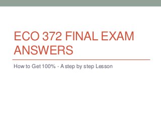 ECO 372 FINAL EXAM
ANSWERS
How to Get 100% - A step by step Lesson
 