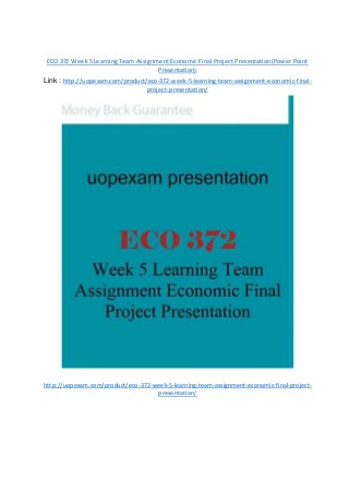 ECO 372 Week 5 Learning Team Assignment Economic Final Project Presentation(Power Point
Presentation)
Link : http://uopexam.com/product/eco-372-week-5-learning-team-assignment-economic-final-
project-presentation/
http://uopexam.com/product/eco-372-week-5-learning-team-assignment-economic-final-project-
presentation/
 
