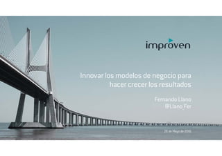 Innovar los modelos de negocio para
hacer crecer los resultados
Fernando Llano
@Llano_Fer
26 de Mayo de 2016
 