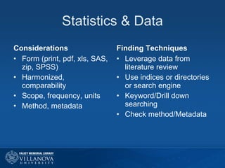 Statistics & Data Considerations Form (print, pdf, xls, SAS, zip, SPSS) Harmonized, comparability Scope, frequency, units Method, metadata Finding Techniques Leverage data from literature review Use indices or directories or search engine Keyword/Drill down searching Check method/Metadata  