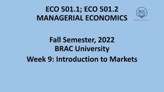 ECO 501.1; ECO 501.2
MANAGERIAL ECONOMICS
Fall Semester, 2022
BRAC University
Week 9: Introduction to Markets
 
