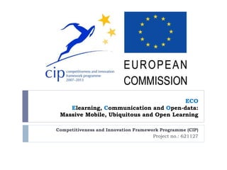 ECO
Elearning, Communication and Open-data:
Massive Mobile, Ubiquitous and Open Learning
Competitiveness and Innovation Framework Programme (CIP)
Project no.: 621127
 