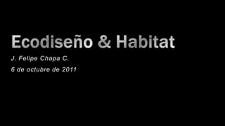 Ecodiseño & Habitat J. Felipe Chapa C. 6 de octubre de 2011 