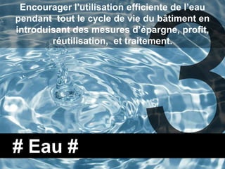 Encourager l’utilisation efficiente de l’eau
pendant tout le cycle de vie du bâtiment en
introduisant des mesures d’épargne, profit,
        réutilisation, et traitement.




# Eau #
 
