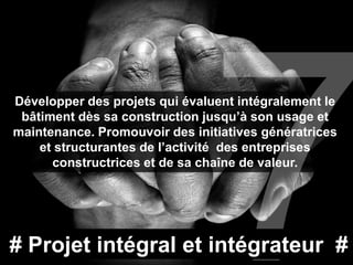 Développer des projets qui évaluent intégralement le
 bâtiment dès sa construction jusqu’à son usage et
maintenance. Promouvoir des initiatives génératrices
    et structurantes de l’activité des entreprises
      constructrices et de sa chaîne de valeur.




# Projet intégral et intégrateur #
 