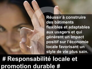 Réussir à construire
               des bâtiments
               flexibles et adaptables
               aux usagers et qui
               génèrent un impact
               positif sur l’économie
               locale favorisant un
               style de vie plus sain.
# Responsabilité locale et
promotion durable #
 