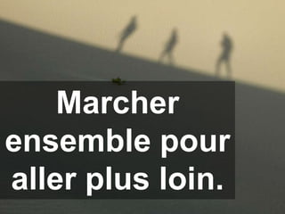 Marcher
ensemble pour
aller plus loin.
 