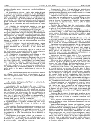 13680                                             Miércoles 9 abril 2003                                      BOE núm. 85

ración utilizados serán coherentes con la finalidad de             Depreciación física. Es la pérdida que experimenta
la valoración.                                                 el valor de reemplazamiento bruto (VRB) de un bien en
    c) Principio de mayor y mejor uso, según el cual           función de su antigüedad, estado de conservación y dura-
el valor de un inmueble susceptible de ser dedicado a          ción de sus componentes.
diferentes usos será el que resulte de destinarlo, dentro          Depreciación funcional. Es la pérdida que experimen-
de las posibilidades legales y físicas, al económicamente      ta el valor de reemplazamiento bruto (VRB) de un bien
más aconsejable, o si es susceptible de ser construido         atendiendo a su defectuosa adaptación a la función a
con distintas intensidades edificatorias, será el que resul-   que se destina. Comprende las pérdidas producidas en
te de construirlo, dentro de las posibilidades legales y       el inmueble por obsolescencia, diseño, falta de adap-
físicas, con la intensidad que permita obtener su mayor        tación a su uso, etc.
valor.                                                             Edificio. Es cualquier tipo de construcción, sólida,
    d) Principio de probabilidad, según el cual ante           durable y apta para albergar uno o varios espacios des-
varios escenarios o posibilidades de elección razonables       tinados al desarrollo de cualquier actividad.
se elegirán aquellos que se estimen más probables.                 Edificio destinado a uso determinado (residencial, de
    e) Principio de proporcionalidad, según el cual los        oficinas, etcétera). Es todo edificio en el que la superficie
informes de tasación se elaborarán con la amplitud ade-        sobre rasante destinada a un uso determinado es igual
cuada teniendo en cuenta la importancia y uso del objeto       o superior a dos tercios de la superficie total sobre rasan-
de valoración, así como su singularidad en el mercado.         te del mismo.
    f) Principio de prudencia, según el cual, ante varios          Edificio en construcción. Es toda obra de nueva edi-
escenarios o posibilidades de elección igualmente pro-         ficación iniciada y no terminada que cuente con la corres-
bables se elegirá el que dé como resultado un menor            pondiente licencia y se realice de acuerdo con un pro-
valor de tasación.                                             yecto visado por el colegio profesional correspondiente.
    Este principio será de aplicación obligatoria cuando
el valor de tasación se utilice para alguna de las fina-           Edificio en proyecto. Es cualquier tipo de construcción
lidades señaladas en el artículo 2.a), b) y d) de esta         (obra nueva o rehabilitación) que se realizará sobre un
Orden.                                                         terreno o finca determinada con arreglo a un proyecto
    g) Principio de sustitución, según el cual el valor        visado por el colegio profesional correspondiente. A
de un inmueble es equivalente al de otros activos de           estos efectos, se entenderán como obras de rehabili-
similares características sustitutivos de aquél.               tación las que cumplan los requisitos señalados en la
    h) Principio de temporalidad, según el cual el valor       definición de inmueble en rehabilitación.
de un inmueble es variable a lo largo del tiempo.                  Elementos comunes de un edificio. Son todos aque-
    i) Principio de transparencia, según el cual el infor-     llos espacios que, no siendo de uso privativo, deban ser
me de valoración de un inmueble deberá contener la             tenidos en cuenta a efectos de cómputo de superficie.
información necesaria y suficiente para su fácil compren-          Elemento de un edificio. Es toda unidad física, fun-
sión y detallar las hipótesis y documentación utilizadas.      cional o registral, que forme parte de un edificio com-
    j) Principio del valor residual, según el cual el valor    puesto por más unidades destinadas al mismo u otros
atribuible a cada uno de los factores de producción de         usos y que sea susceptible de venta individualizada.
un inmueble será la diferencia entre el valor total de             Elementos especulativos. Son aquellos datos, ofertas
dicho activo y los valores atribuibles al resto de los         o escenarios que aun siendo relevantes para la deter-
factores.                                                      minación del valor de mercado traigan causa, bien de
                                                               un comportamiento ligado a la intención de un operador
   2. Los principios recogidos en el apartado anterior         de beneficiarse a corto plazo con las fluctuaciones en
se utilizarán como criterios de interpretación y, en su        los precios de los activos inmobiliarios, bien de expec-
caso, de integración de las normas de la presente Orden.       tativas de cambio de uso o edificabilidad, bien de otros
                                                               factores extraordinarios (tales como nuevas infraestruc-
Artículo 4. Definiciones.                                      turas o inversiones que impliquen una revalorización de
                                                               los inmuebles) cuya presencia futura no esté asegurada.
    A los efectos de la presente Orden se utilizarán las           Entidad tasadora. Las sociedades de tasación homo-
siguientes definiciones:                                       logadas e inscritas en el Registro Especial del Banco
    Actualización de una tasación. Es toda revisión de         de España, así como, respecto a las valoraciones que
una tasación anterior, emitida por la misma entidad tasa-      tengan como finalidad la mencionada en la letra a) del
dora antes de transcurrir dos años desde su fecha de           artículo 2, los servicios de tasación de entidades de cré-
emisión, en la que con referencia a la tasación anterior,      dito homologados e inscritos en el Registro Especial del
se modifiquen las advertencias, los condicionantes o           Banco de España.
cualquiera de los valores que figuren en ella. Este plazo          Entorno. Es el espacio de adecuada amplitud y con
será de tres años para la finalidad contemplada en el          características homogéneas tanto físicas como estruc-
artículo 2.b) (Ámbito de aplicación), conforme a lo esta-      turales en el cual se ubica el inmueble objeto de valo-
blecido en el artículo 84.1 de esta Orden.                     ración.
    Antigüedad. Es el número de años transcurridos entre           Finca rústica. Aquel terreno de nivel urbanístico II
la fecha de construcción de un inmueble o la de la última      que se dedique o pueda dedicarse al desarrollo de una
rehabilitación integral del mismo, y la fecha de la valo-      actividad agraria.
ración.                                                            Homogeneización de precios de inmuebles compa-
    Comparables. Son inmuebles que se consideran simi-         rables. Es un procedimiento por el cual se analizan las
lares al inmueble objeto de valoración o adecuados para        características del inmueble que se tasa en relación con
aplicar la homogeneización, teniendo en cuenta su loca-        otros comparables, con el objeto de deducir, por com-
lización, uso, tipología, superficie, antigüedad, estado de    paración entre sus similitudes y diferencias, un precio
conservación, u otra característica física relevante a         de compraventa o una renta homogeneizada para aquél.
dicho fin.                                                         Infraestructuras exteriores del terreno. Son las nece-
    Compromiso de compra a plazo de inmuebles. Es              sarias para dotar al terreno de los servicios urbanísticos
un contrato en virtud del cual los contratantes se com-        exigidos para su consideración como suelo urbano de
prometen a la compraventa de un inmueble, a un precio          acuerdo con la legislación sobre régimen del suelo y
predeterminado, y en una fecha concreta.                       ordenación urbana.
 
