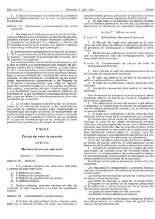 BOE núm. 85                                      Miércoles 9 abril 2003                                            13685

    2. Cuando se produzca una advertencia, la entidad         procedimientos para su aplicación se ajustará a lo esta-
tasadora deberá expresar, en su caso, su efecto sobre         blecido en las secciones siguientes de este capítulo.
la valoración.                                                   2. En todo caso, en la aplicación de dichos métodos
                                                              para la finalidad prevista en el artículo 2.a) (Ámbito de
Artículo 14. Subsanación y levantamiento del condi-           aplicación) se eliminarán los elementos especulativos.
   cionante.
                                                                            SECCIÓN 2.a MÉTODO DEL COSTE
    1. No obstante lo indicado en el artículo 9, los infor-
mes y certificados que contengan condicionantes podrán        Artículo 17. Aplicabilidad del método del coste.
utilizarse siempre que se hayan levantado conforme a
lo previsto en el apartado 2 y, además, a efectos de             1. El Método del coste será aplicable en la valo-
la finalidad prevista en el artículo 2.a) podrán utilizarse   ración de toda clase de edificios y elementos de edificios,
los informes y certificados que contengan:                    en proyecto, en construcción o rehabilitación o termi-
    El condicionante mencionado en la letra b) del artícu-    nados.
lo 10.1, si previamente a la formalización de la hipoteca        2. Mediante este método se calcula un valor técnico
se hubiera transmitido la propiedad del inmueble libre        que se denominará valor de reemplazamiento. Dicho
de inquilinos y ocupantes.                                    valor podrá ser bruto o neto.
    Los condicionantes mencionados en las letras a), por      Artículo 18. Procedimiento de cálculo del valor de
lo que se refiere a la comprobación del régimen de pro-          reemplazamiento bruto.
tección pública de la vivienda a valorar, y c) del artícu-
lo 10.1, si previamente a la formalización de la hipoteca,        1. Para calcular el valor de reemplazamiento bruto
se incorporase al expediente del correspondiente crédito,     se sumarán las siguientes inversiones:
bajo la responsabilidad de la entidad de crédito que lo
conceda, la documentación, procedente de las autori-              a) El valor del terreno en el que se encuentra el
dades administrativas competentes o del Registro de           edificio o el del edificio a rehabilitar.
la Propiedad correspondiente, que refleje el régimen              b) El coste de la edificación o de las obras de reha-
legal del inmueble (existencia o inexistencia de protec-      bilitación.
ción pública, concreción del valor máximo legal), unida           c) Los gastos necesarios para realizar el reempla-
a una declaración suscrita por apoderado bastante de          zamiento.
la entidad en la que manifieste la identidad de los inmue-
bles a que se refiere la citada documentación y los con-          Para determinar los valores o importes a que se refiere
templados en la tasación.                                     el párrafo anterior se tendrá en cuenta lo señalado en
                                                              los números siguientes.
   2. La entidad tasadora podrá levantar el condicio-             2. Para determinar el valor del terreno o del edificio
nante de un informe de tasación y del certificado en          a rehabilitar se utilizará bien el método de comparación,
que aquél se sintetice cuando haya desaparecido el            bien el método residual de acuerdo con lo previsto en
supuesto que dio origen al mismo. El levantamiento del        la presente Orden.
condicionante exigirá la declaración expresa y razonada           3. El coste de la edificación o de las obras de reha-
de la entidad que suscribió el informe que lo contenía        bilitación será el coste de la construcción por contrata.
en la que se manifieste que se ha verificado la desa-             Se considerará como coste de la construcción por
parición del supuesto que dio origen al mismo.                contrata, la suma de los costes de ejecución material
                                                              de la obra, sus gastos generales, en su caso, y el beneficio
                                                              industrial del constructor. No se incluirán en dicho coste
                        TÍTULO II                             el de los elementos no esenciales de la edificación que
                                                              sean fácilmente desmontables ni, excepto para los
                                                              inmuebles ligados a una explotación económica, los cos-
            Cálculo del valor de tasación                     tes de los acabados e instalaciones no polivalentes.
                                                                  En el caso de edificios de carácter histórico o artístico
                       CAPÍTULO I                             se tendrá en cuenta, además, el valor particular de los
                                                              elementos de la edificación que le confieran ese carácter.
            Métodos técnicos de valoración                        4. Los gastos necesarios serán los medios del mer-
                                                              cado según las características del inmueble objeto de
                                                              valoración, con independencia de quien pueda acometer
           SECCIÓN 1.a DISPOSICIONES GENERALES                el reemplazamiento. Dichos gastos se calcularán con los
                                                              precios existentes en la fecha de la valoración.
Artículo 15. Métodos.                                             Se incluirán como gastos necesarios, entre otros, los
                                                              siguientes:
   1. Los métodos técnicos de valoración utilizables
a efectos de esta Orden son:                                      Los impuestos no recuperables y aranceles necesa-
                                                              rios para la formalización de la declaración de obra nueva
   a) El Método del coste.                                    del inmueble.
   b) El Método de comparación.                                   Los honorarios técnicos por proyectos y dirección de
   c) El Método de actualización de rentas.                   las obras u otros necesarios.
   d) El Método residual.                                         Los costes de licencias y tasas de la construcción.
                                                                  El importe de las primas de los seguros obligatorios
   2. Dichos métodos permiten obtener el valor de             de la edificación y de los honorarios de la inspección
mercado, el valor hipotecario y el valor de reemplaza-        técnica para calcular dichas primas.
miento.                                                           Los gastos de administración del promotor.
                                                                  Los debidos a otros estudios necesarios.
Artículo 16. Aplicabilidad y procedimientos.
                                                                  No se considerarán como gastos necesarios el bene-
   1. El ámbito de aplicabilidad de los métodos seña-         ficio del promotor, ni cualquier clase de gastos finan-
lados en el artículo anterior así como los requisitos y       cieros o de comercialización.
 
