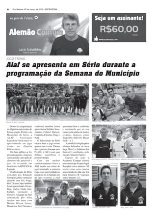 10          Eco Serrano, 02 de março de 2012 | SEXTA-FEIRA




JOGO TREINO

Alaf se apresenta em Sério durante a
programação da Semana do Município
Fotos: Djoe ES




Equipe da Alaf - Lajeado                                                                              Diomar com a namorada e Pivi

     Dentro da programação         confronto também foram           aproveitou bem o confronto
  do Vigésimo aniversário de       aproveitados Rafinha, Sisso,     e mostrando que no seu
  Emancipação Política do          Juninho, Gabriel, Djeison,       elenco estão atletas de muitos
  Município de Sério, a            Coutinho, Chemim, Tiago e        recursos técnicos como
  ALAF - Associação                Natã.                            Tiago(20) e Biel(13). Placar
  Lajeado de Futsal esteve se         O Selecionado de Sério        final 11 x 2.
  apresentando em jogo             iniciou bem o jogo treino           A partida foi dirigida pelos
  treino     no     Ginásio        quando aos 6 min. Dioma          árbitros federados da Asca
  Poliesportivo.                   abre o placar e destaque para    Jorge Ortiz(1) e Adalmiro dos
     Um bom público se fez         Pivi(18) e Gil(1) com suas       Santos(2) auxiliados pelo
  presente quando o ingresso       defesas equilibrou o             mesário Marcelo Faleiro.
  correspondia a um quilo de       primeiro tempo.                     Depois do jogo a
                                                                                                      Arbitragem da ASCA - Marcelo Faleiro, Adalmiro dos Santos e Jorge Ortiz
  alimento não perecível e            Com um melhor                 Academia Corppus sorteou
  que foi revertido em             condicionamento físico a         uma camisa que foi para Argel
  benefício a AAPECAN de           Alaf impõe seu ritmo de          Ramphel com o número 182
  Lajeado.                         jogo terminado a primeira        assim como uma camisa
     O selecionado de Sério        etapa com superioridade no       autografada da Alaf que foi
  comando por Eduardo              placar em 4 x 2. Fazendo uso     para Valderez B. Capoani
  Giongo(Xaxim) começou            de seus reservas a Alaf          com o número 273.
  atuando com Gil, Nega,
  Pivi, Dioma e Japa, também
  foram aproveitados Álvaro,
  Biru, Carlos, Duda, Jura,
  Rafael, Leonardo e
  Gustavo. A equipe da Alaf
  comandada por Giba
  iniciou seu teste com
  Missio, Gilson, Anaro,
  Maurício e Biel. Durante o       Jacó(C) participou da transmissão do jogo                          Chemim, ala pivô - Alaf               Biel, pivô - Alaf
 