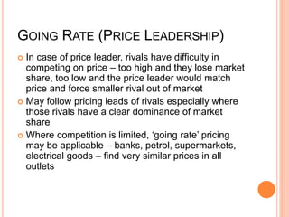 GOING RATE (PRICE LEADERSHIP)
 In case of price leader, rivals have difficulty in
competing on price – too high and they ...