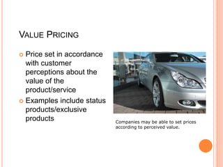 VALUE PRICING
 Price set in accordance
with customer
perceptions about the
value of the
product/service
 Examples includ...