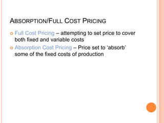 ABSORPTION/FULL COST PRICING
 Full Cost Pricing – attempting to set price to cover
both fixed and variable costs
 Absorption Cost Pricing – Price set to ‘absorb’
some of the fixed costs of production
 