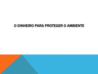 O DINHEIRO PARA PROTEGER O AMBIENTE
 