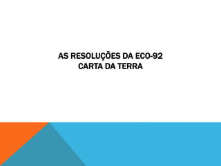 AS RESOLUÇÕES DA ECO-92
CARTA DA TERRA
 
