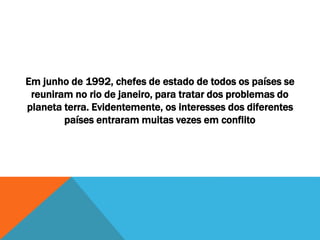 Em junho de 1992, chefes de estado de todos os países se
reuniram no rio de janeiro, para tratar dos problemas do
planeta terra. Evidentemente, os interesses dos diferentes
países entraram muitas vezes em conflito
 