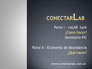 Parte I - coLAB tank
                     ¿Cómo hacer?
                    Seminario PIC

Parte II - Economía de Abundancia
                      ¿Qué hacer?


           www.conectarlab.com.ar
 