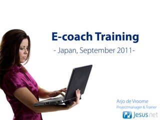 E-coach Training
- Japan, September 2011-




                  Arjo de Vroome
                  Projectmanager & Trainer
 