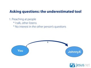 Asking questions: the underestimated tool
1. Preaching at people
    * I talk, other listens
    * No interest in the other person’s questions




                                1



       You                                          JohnnyX
 