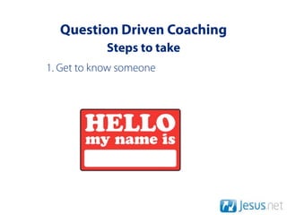 Question Driven Coaching
            Steps to take
1. Get to know someone
 