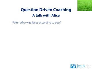Question Driven Coaching
               A talk with Alice
Peter: Who was Jesus according to you?
 