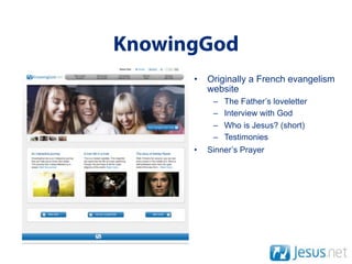 KnowingGod
      •   Originally a French evangelism
          website
           –   The Father’s loveletter
           –   Interview with God
           –   Who is Jesus? (short)
           –   Testimonies
      •   Sinner’s Prayer
 