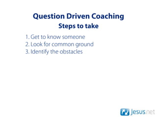 Question Driven Coaching
            Steps to take
1. Get to know someone
2. Look for common ground
3. Identify the obstacles
 