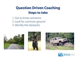 Question Driven Coaching
            Steps to take
1. Get to know someone
2. Look for common ground
3. Identify the obstacles
 
