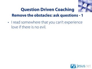Question Driven Coaching
  Remove the obstacles: ask questions - 1
• I read somewhere that you can’t experience
  love if there is no evil.
 