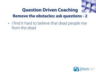 Question Driven Coaching
  Remove the obstacles: ask questions - 2
• I nd it hard to believe that dead people rise
  from the dead
 