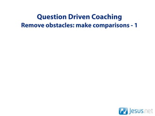 Question Driven Coaching
Remove obstacles: make comparisons - 1
 