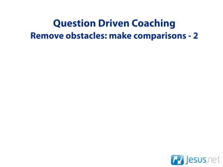 Question Driven Coaching
Remove obstacles: make comparisons - 2
 