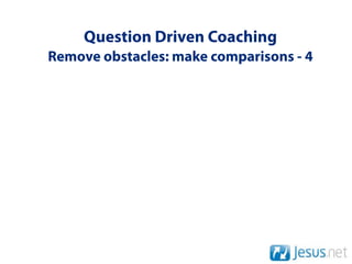 Question Driven Coaching
Remove obstacles: make comparisons - 4
 