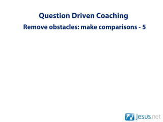 Question Driven Coaching
Remove obstacles: make comparisons - 5
 