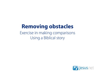 Removing obstacles
Exercise in making comparisons
      Using a Biblical story
 