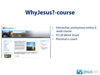 WhyJesus?-course

        • Interactive, anonymous online 5-
          week course
        • It’s all about Jesus!
        • Personal e-coach
 