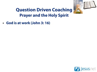 Question Driven Coaching
          Prayer and the Holy Spirit
• God is at work (John 3: 16)
 