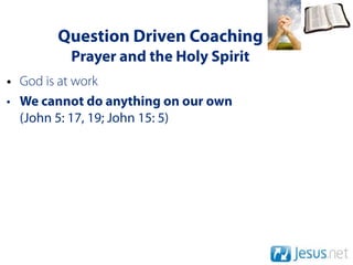 Question Driven Coaching
         Prayer and the Holy Spirit
• God is at work
• We cannot do anything on our own
  (John 5: 17, 19; John 15: 5)
 