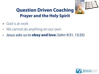 Question Driven Coaching
          Prayer and the Holy Spirit
• God is at work
• We cannot do anything on our own
• Jesus asks us to obey and love (John 9:31, 13:35)
 