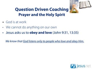 Question Driven Coaching
            Prayer and the Holy Spirit
• God is at work
• We cannot do anything on our own
• Jesus asks us to obey and love (John 9:31, 13:35)

  We know that God listens only to people who love and obey Him.
 