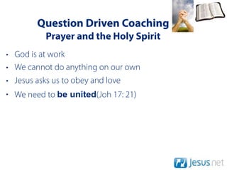Question Driven Coaching
          Prayer and the Holy Spirit
• God is at work
• We cannot do anything on our own
• Jesus asks us to obey and love
• We need to be united(Joh 17: 21)
 
