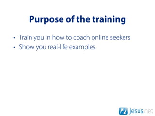 Purpose of the training
• Train you in how to coach online seekers
• Show you real-life examples
 