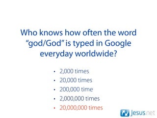 Who knows how often the word
 “god/God” is typed in Google
    everyday worldwide?
        •   2,000 times
        •   20,000 times
        •   200,000 time
        •   2,000,000 times
        •   20,000,000 times
 