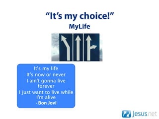 “It’s my choice!”
                      MyLife




        It's my life
    It's now or never
    I ain't gonna live
           forever
I just want to live while
          I'm alive
         - Bon Jovi
 