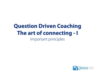 Question Driven Coaching
 The art of connecting - I
      Important principles
 