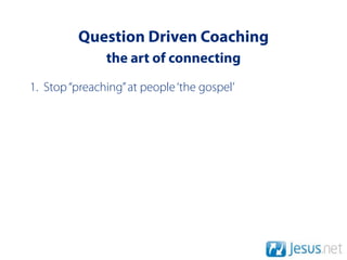 Question Driven Coaching
               the art of connecting
1. Stop “preaching” at people ‘the gospel’
 