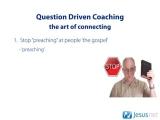 Question Driven Coaching
                  the art of connecting
1. Stop “preaching” at people ‘the gospel’
  - ‘preaching’
 