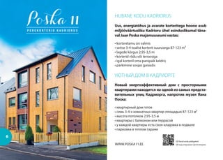 HUBANE KODU KADRIORUS
6
Uus, energiatõhus ja avarate korteritega hoone asub
miljööväärtusliku Kadrioru ühel esinduslikumal täna-
val Jaan Poska majamuuseumi vastas:
• korterelamu on valmis
• seitse 3-4-toalist korterit suurusega 87-123 m²
• lagede kõrgus 2,95-3,5 m
• korterid rõdu või terrassiga
• igal korteril oma panipaik keldris
• parkimine soojas garaažis
УЮТНЫЙ ДОМ В КАДРИОРГЕ
Новый энергоэффективный дом с просторными
квартирами находится на одной из самых предста-
вительных улиц Кадриорга, напротив музея Яана
Поска:
• квартирный дом готов
• семь 3-4-х комнатных квартир площадью 87-123 м²
• высота потолков 2,95-3,5 м
• квартиры с балконом или террасой
• у каждой квартиры есть своя кладовка в подвале
• парковка в теплом гараже
QR kood avab pildigalerii
QR код открывает фотогалереюWWW.POSKA11.EE
 