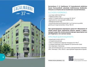 Korterelamu F. R. Faehlmanni 37 kujundamisel püüdsime
hoone harmooniliselt sulandada ümbritsevasse keskkonda.
Otsitud on nii Kadriorule kui kesklinnale omaseid lahendusi.
ILUS KODU KADRIORUS
• uus maja (valminud 2015.a.)
• neljakorruseline maja
• seitse 2-5-toalist korterit suurusega 50-190 m²
• igal korteril on oma panipaik soklikorrusel
• kõikidel korteritel rõdu
• avarad katuseterrassid kahele läbi 3. ja 4. korruse asuvatele
penthouse’i tüüpi korteritele (130 ja 190 m²)
При проектировании квартирного дома Ф. Р. Фельманни 37
нашей целью было гармонично вписать здание в сущест-
вующую среду. Мы искали решения фасада характерные как
для Кадриорга, так и центра города.
КРАСИВЫЙ ДОМ В КАДРИОРГЕ
• новый дом (готов в 2015 г.)
• четырехэтажный дом
• семь 2-5-комнатных квартир площадью 50-190 м²
• у каждой квартиры своя кладовка на цокольном этаже
• все квартиры с балконом
• две, расположенные на 3 и 4 этажах, двухуровневые квартиры
типа «пентхаус» (130 и 190 м²) с просторными террасами на крыше
QR kood avab pildigalerii
QR код открывает фотогалереюWWW.FAEHLMANNI37.EE
8
 
